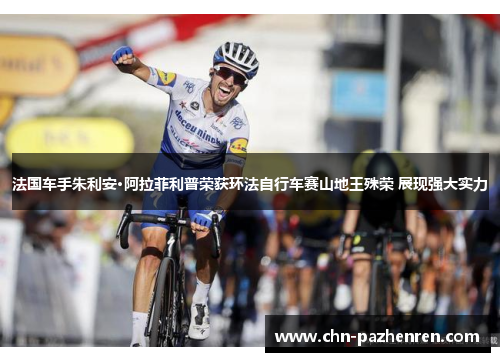 法国车手朱利安·阿拉菲利普荣获环法自行车赛山地王殊荣 展现强大实力