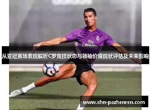 从亚冠赛场表现解析C罗竞技状态与领袖价值现状评估及未来影响