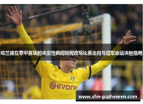 哈兰德在意甲赛场的决定性瞬间如何改写比赛走向与冠军命运决胜格局