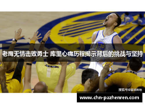 老鹰无情击败勇士 库里心痛历程揭示背后的挑战与坚持