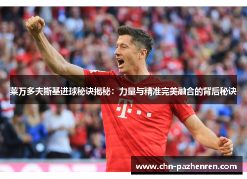 莱万多夫斯基进球秘诀揭秘：力量与精准完美融合的背后秘诀