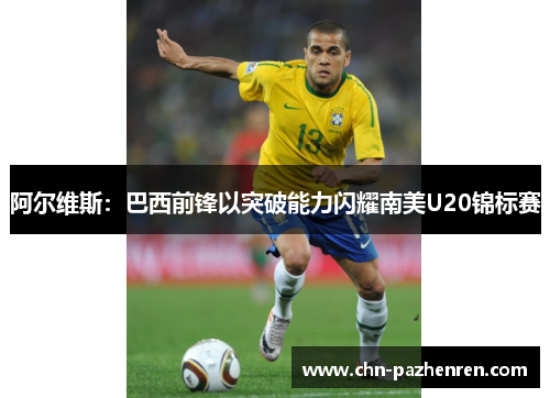 阿尔维斯：巴西前锋以突破能力闪耀南美U20锦标赛