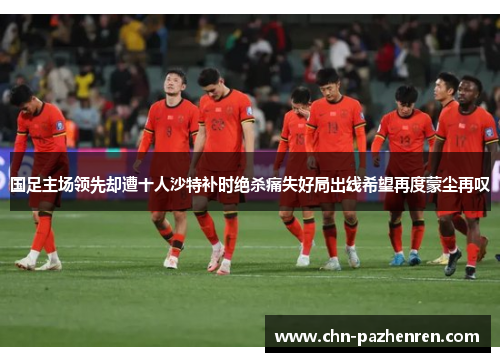 国足主场领先却遭十人沙特补时绝杀痛失好局出线希望再度蒙尘再叹